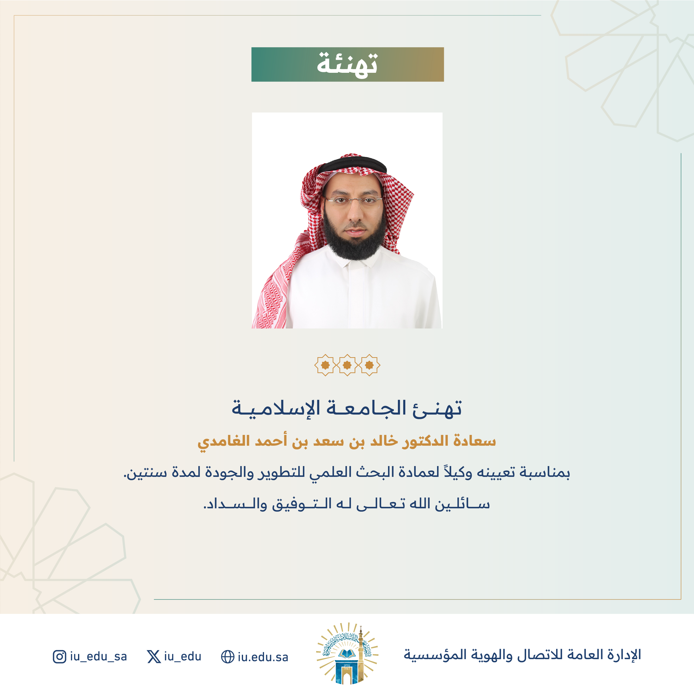 تهنئ الجامعة الإسلامية⁩ سعادة د. خالد بن سعد الغامدي، بمناسبة تعيينه وكيلًا لعمادة البحث العلمي للتطوير والجودة. 
